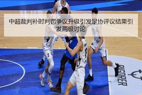 中超裁判补时判罚争议升级引发足协评议结果引发两极讨论